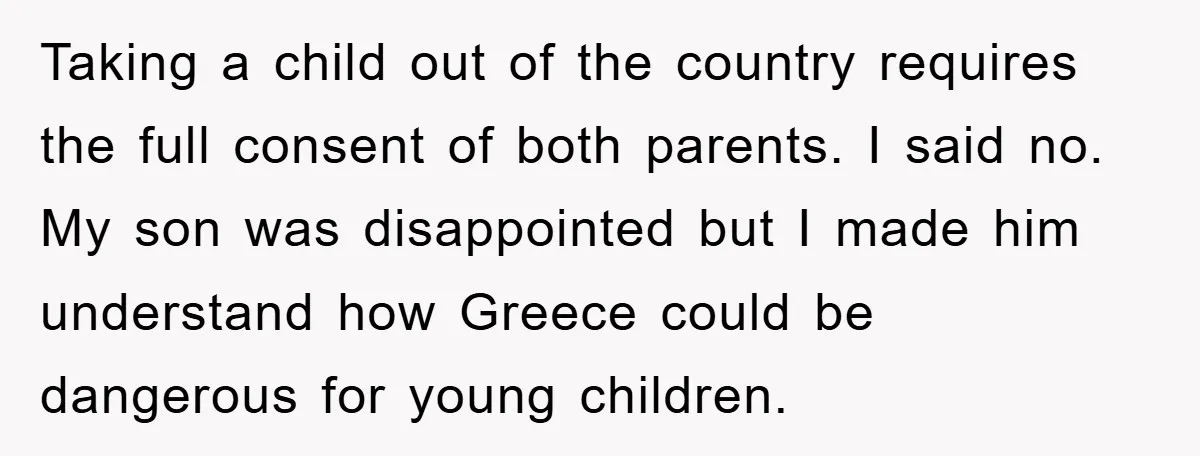 Taking a child out of the country requires the full consent of both parents. I said no. My son was disappointed but I made him understand how Greece could be...