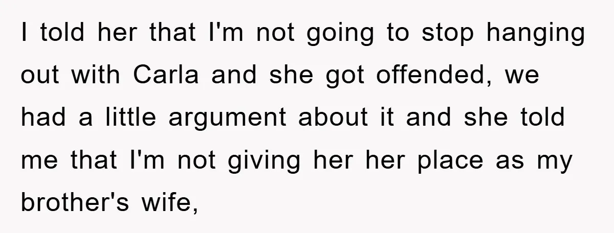 I told her that I'm not going to stop hanging out with Carla and she got offended, we had a little argument about it and she told me that I'm...