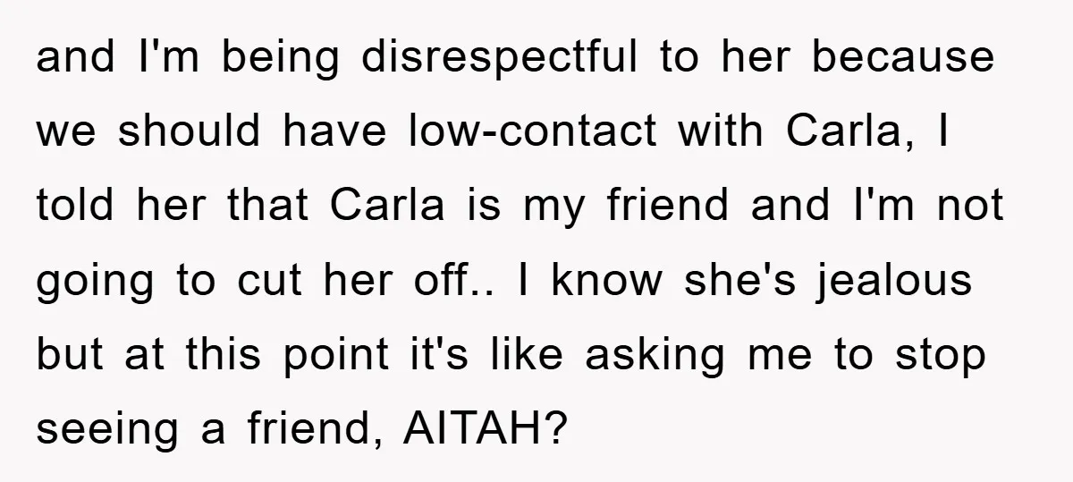 and I'm being disrespectful to her because we should have low-contact with Carla, I told her that Carla is my friend and I'm not going to cut her off.. I...