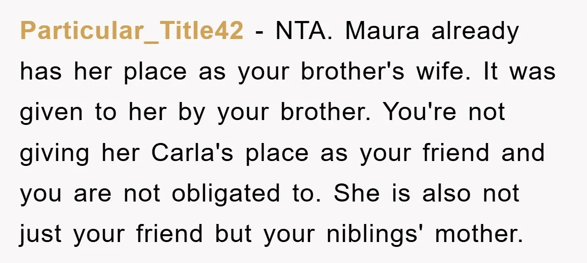 Particular_Title42 − NTA. Maura already has her place as your brother's wife. It was given to her by your brother. You're not giving her Carla's place as your friend and...