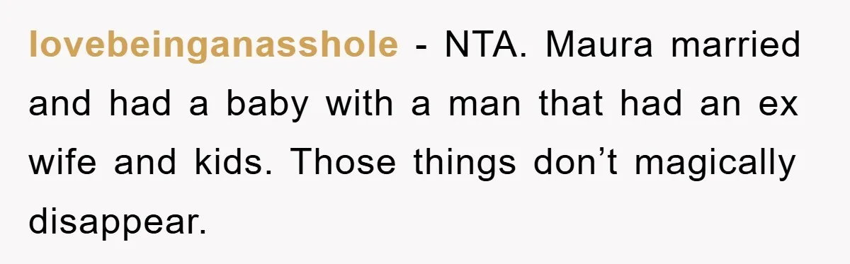 lovebeinganasshole − NTA. Maura married and had a baby with a man that had an ex wife and kids. Those things don’t magically disappear.