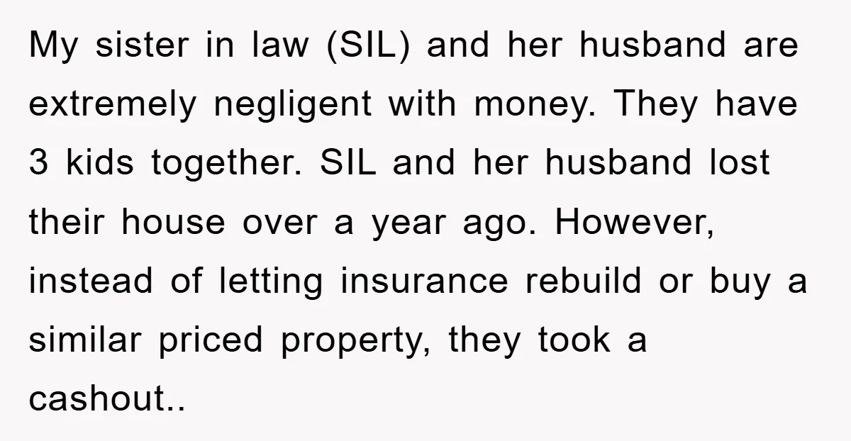 My sister in law (SIL) and her husband are extremely negligent with money. They have 3 kids together. SIL and her husband lost their house over a year ago. However,...