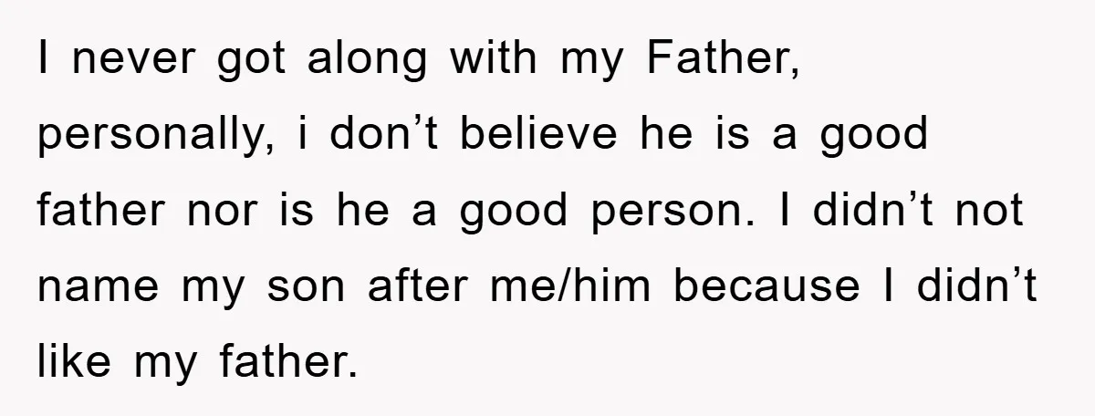 I never got along with my Father, personally, i don’t believe he is a good father nor is he a good person. I didn’t not name my son after me/him...