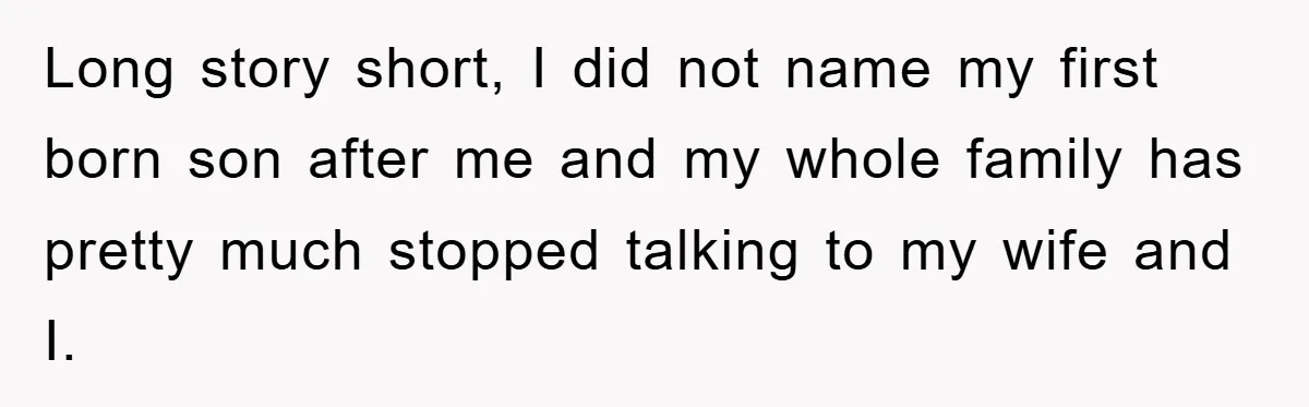 Long story short, I did not name my first born son after me and my whole family has pretty much stopped talking to my wife and I.