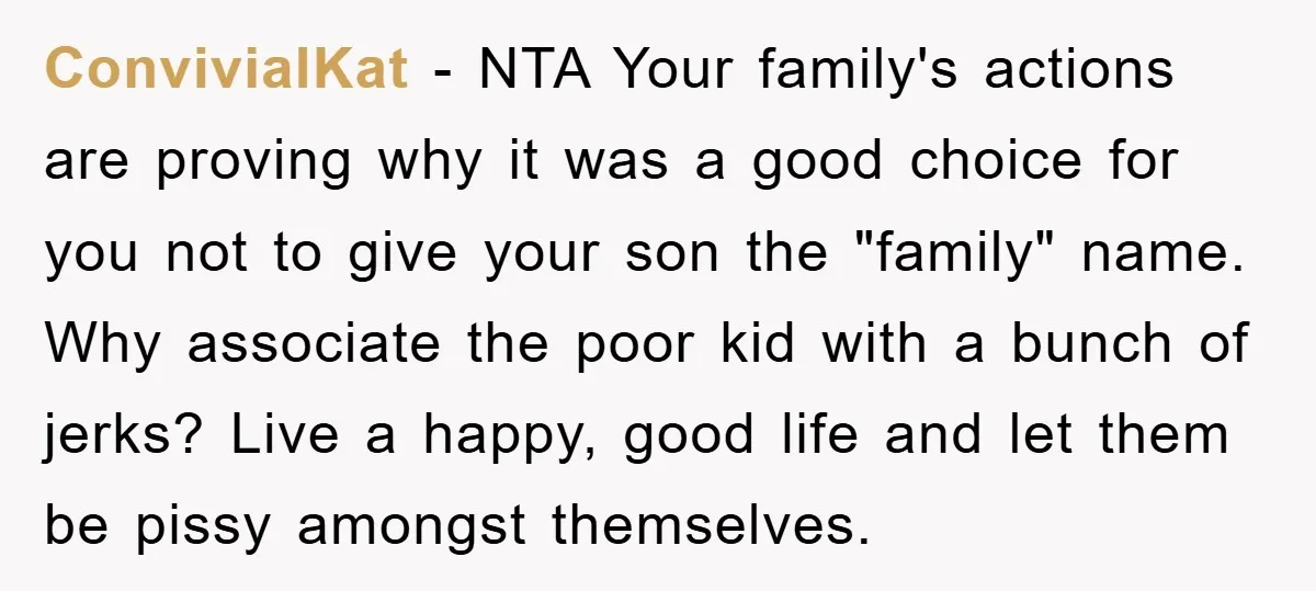 ConvivialKat − NTA Your family's actions are proving why it was a good choice for you not to give your son the "family" name. Why associate the poor kid with...