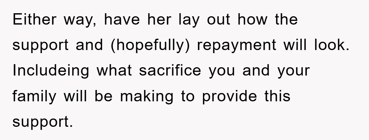 Either way, have her lay out how the support and (hopefully) repayment will look. Includeing what sacrifice you and your family will be making to provide this support.
