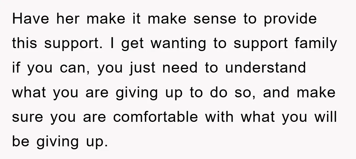 Have her make it make sense to provide this support. I get wanting to support family if you can, you just need to understand what you are giving up to...