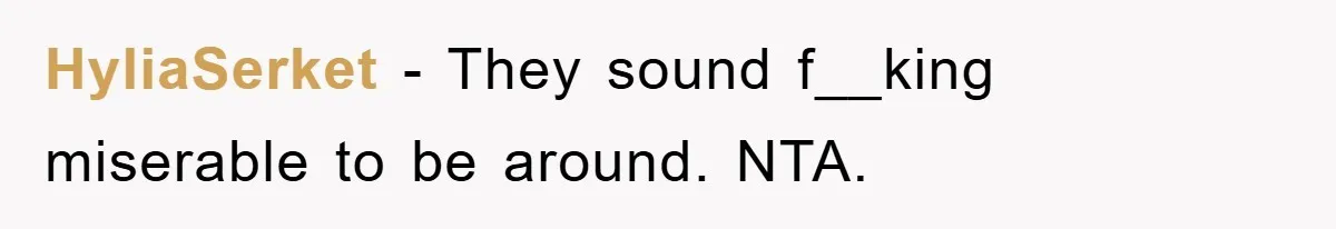 HyliaSerket − They sound f__king miserable to be around. NTA.