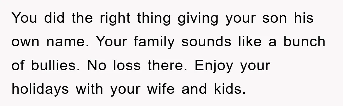 You did the right thing giving your son his own name. Your family sounds like a bunch of bullies. No loss there. Enjoy your holidays with your wife and kids.