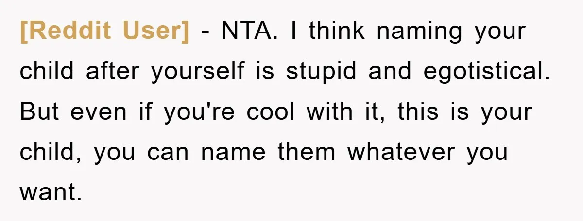 [Reddit User] − NTA. I think naming your child after yourself is stupid and egotistical. But even if you're cool with it, this is your child, you can name them...