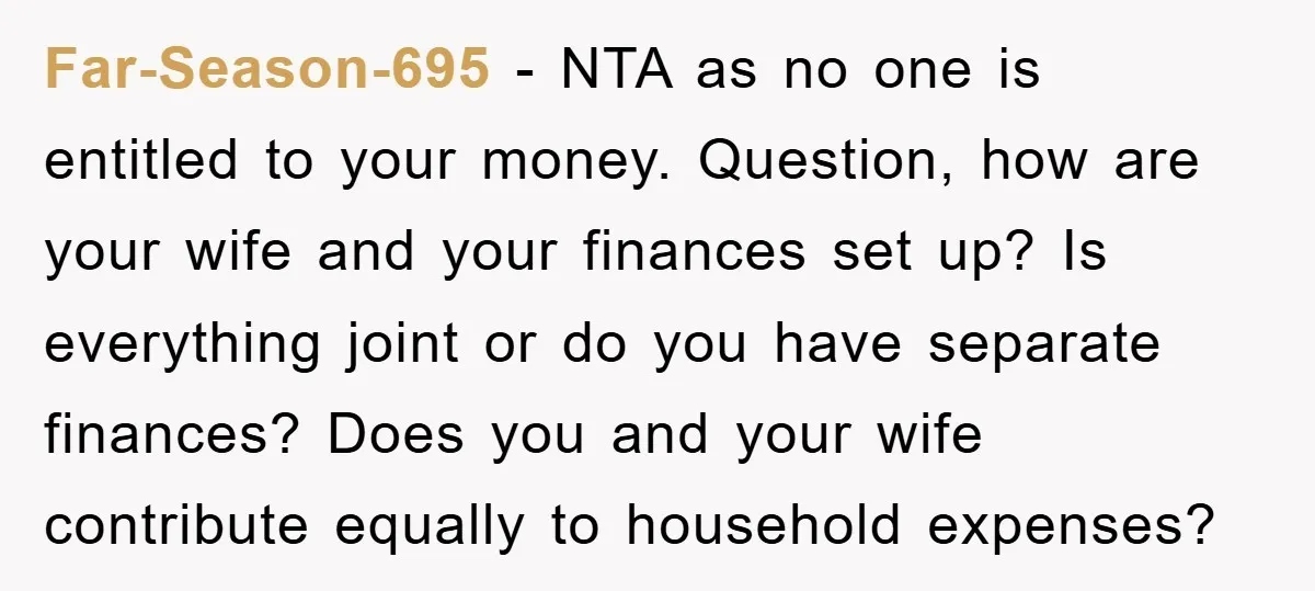Far-Season-695 − NTA as no one is entitled to your money. Question, how are your wife and your finances set up? Is everything joint or do you have separate finances?...