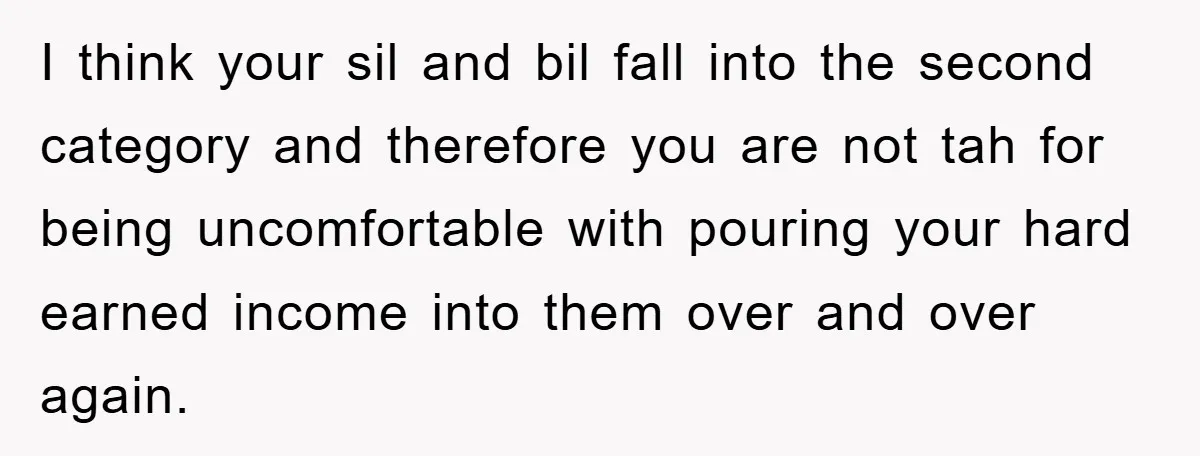 I think your sil and bil fall into the second category and therefore you are not tah for being uncomfortable with pouring your hard earned income into them over and...