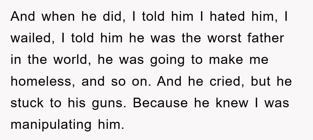 And when he did, I told him I hated him, I wailed, I told him he was the worst father in the world, he was going to make me homeless,...