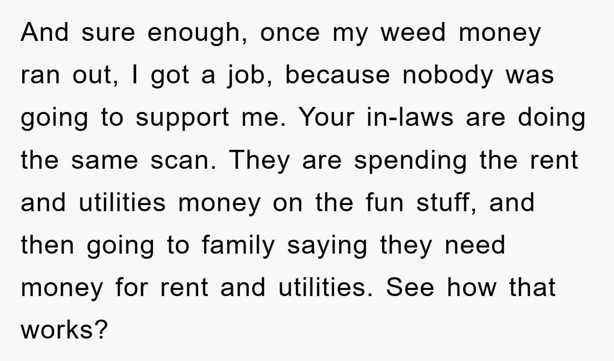 And sure enough, once my weed money ran out, I got a job, because nobody was going to support me. Your in-laws are doing the same scan. They are spending...