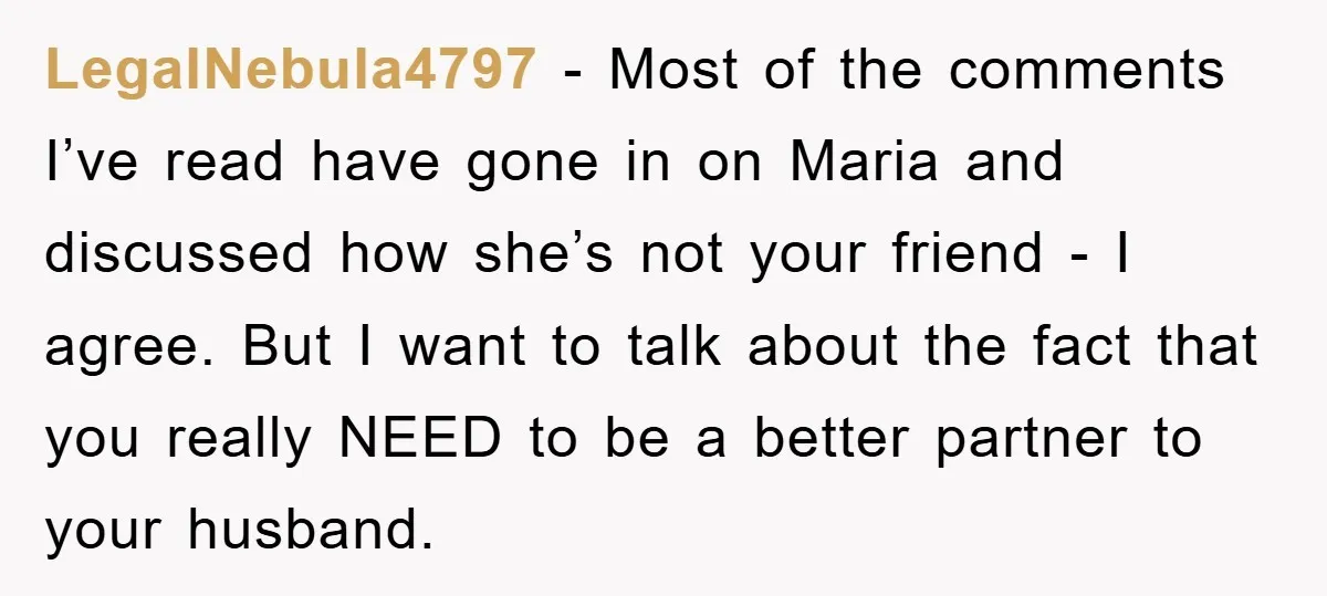LegalNebula4797 − Most of the comments I’ve read have gone in on Maria and discussed how she’s not your friend - I agree. But I want to talk about the...