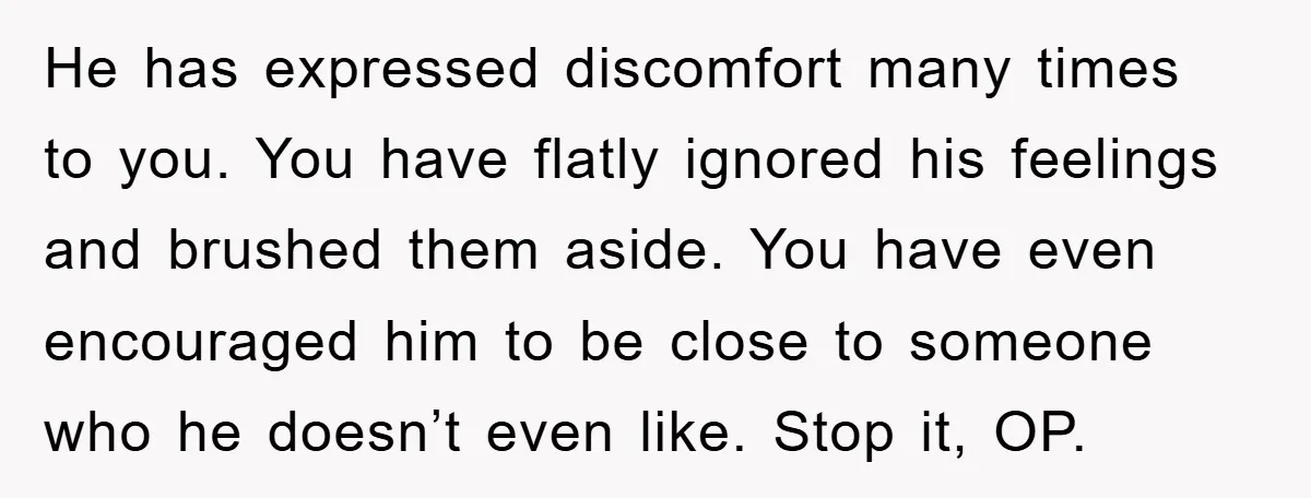 He has expressed discomfort many times to you. You have flatly ignored his feelings and brushed them aside. You have even encouraged him to be close to someone who he...