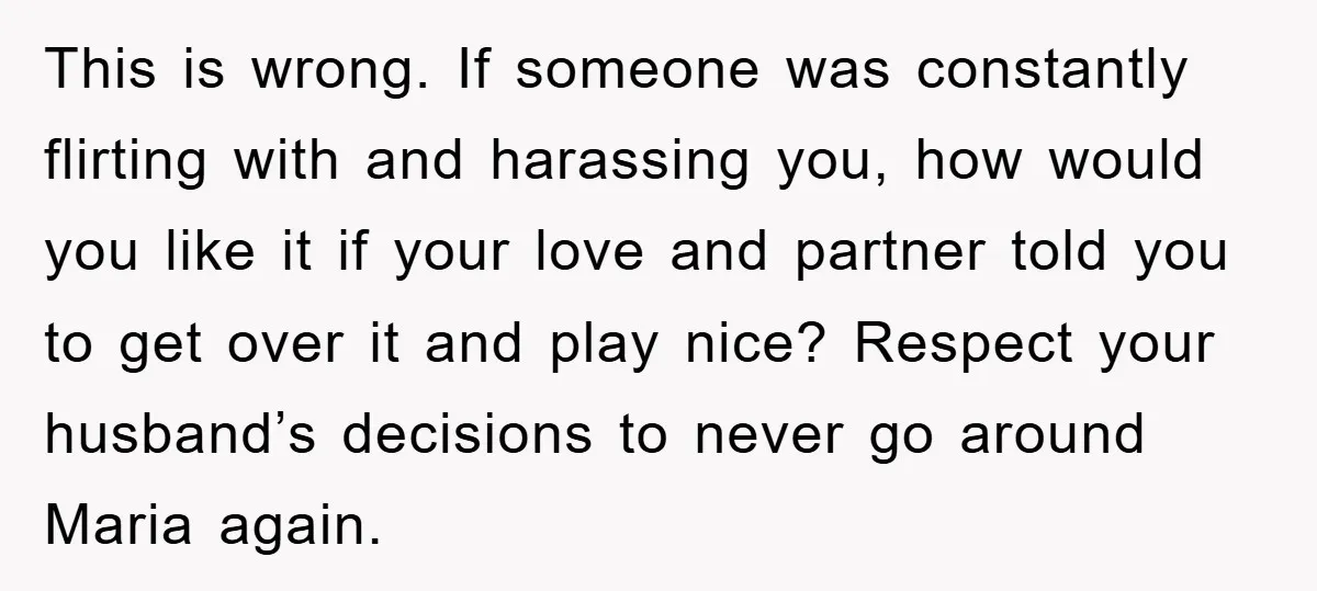 This is wrong. If someone was constantly flirting with and harassing you, how would you like it if your love and partner told you to get over it and play...