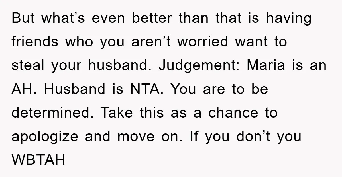 But what’s even better than that is having friends who you aren’t worried want to steal your husband. Judgement: Maria is an AH. Husband is NTA. You are to be...