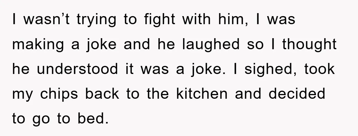 I wasn’t trying to fight with him, I was making a joke and he laughed so I thought he understood it was a joke. I sighed, took my chips back...