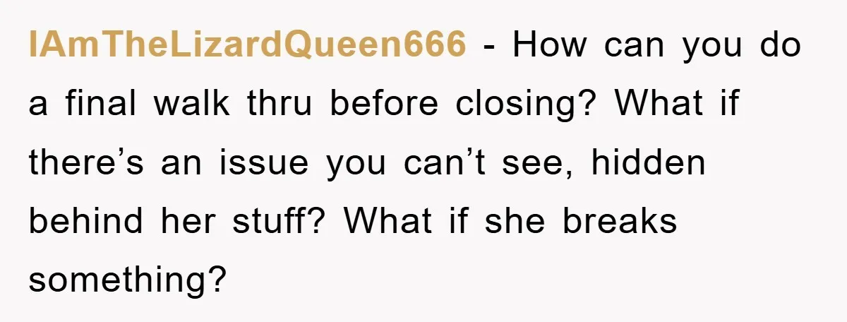 IAmTheLizardQueen666 − How can you do a final walk thru before closing? What if there’s an issue you can’t see, hidden behind her stuff? What if she breaks something?