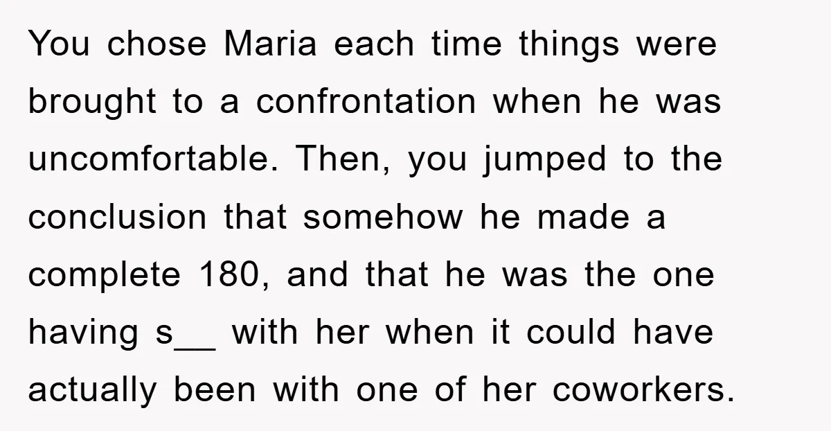 You chose Maria each time things were brought to a confrontation when he was uncomfortable. Then, you jumped to the conclusion that somehow he made a complete 180, and that...