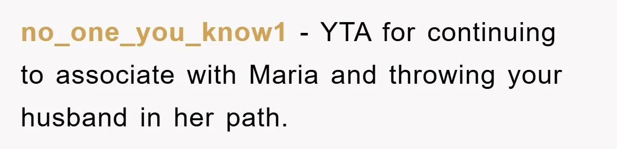 no_one_you_know1 − YTA for continuing to associate with Maria and throwing your husband in her path.