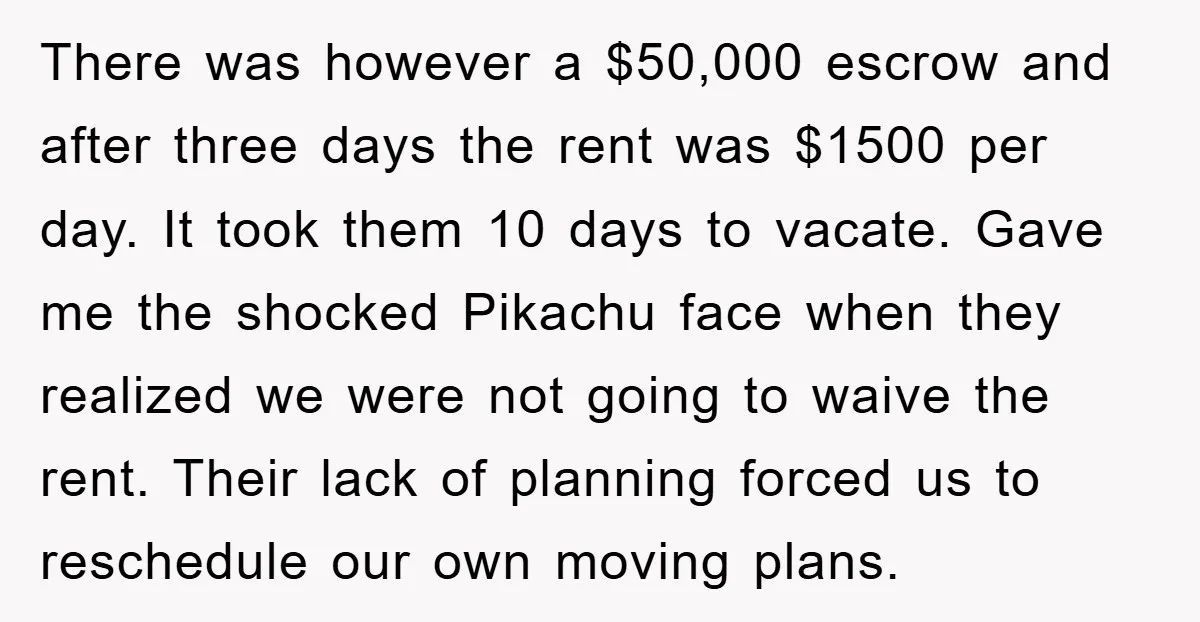 There was however a $50,000 escrow and after three days the rent was $1500 per day. It took them 10 days to vacate. Gave me the shocked Pikachu face when...