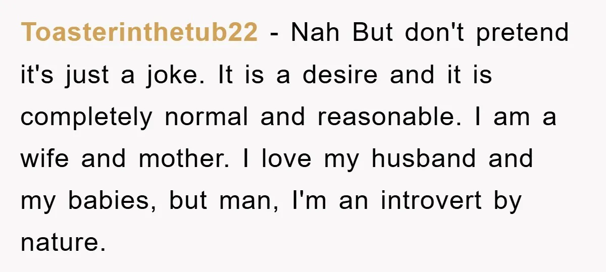 Toasterinthetub22 − Nah But don't pretend it's just a joke. It is a desire and it is completely normal and reasonable. I am a wife and mother. I love my...