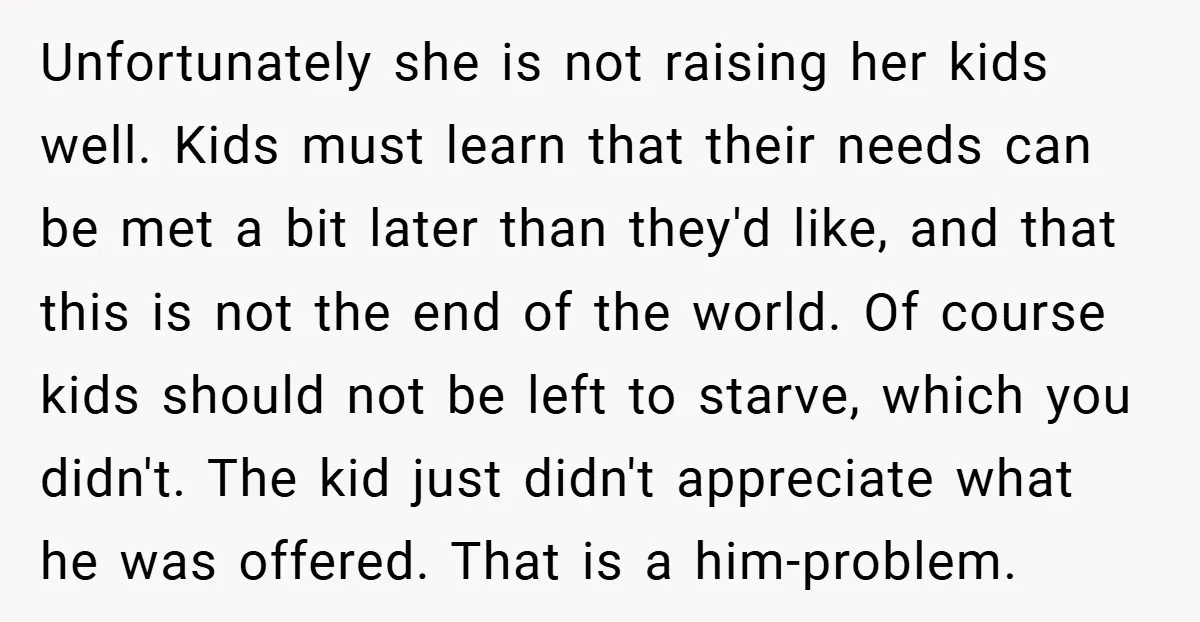 Unfortunately she is not raising her kids well. Kids must learn that their needs can be met a bit later than they'd like, and that this is not the end...