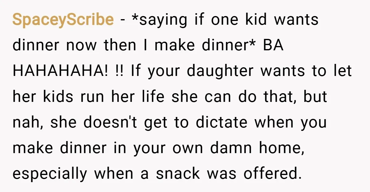 SpaceyScribe − *saying if one kid wants dinner now then I make dinner* BA HAHAHAHA! !! If your daughter wants to let her kids run her life she can do...
