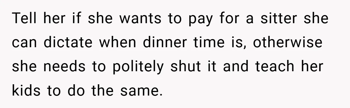 Tell her if she wants to pay for a sitter she can dictate when dinner time is, otherwise she needs to politely shut it and teach her kids to do...