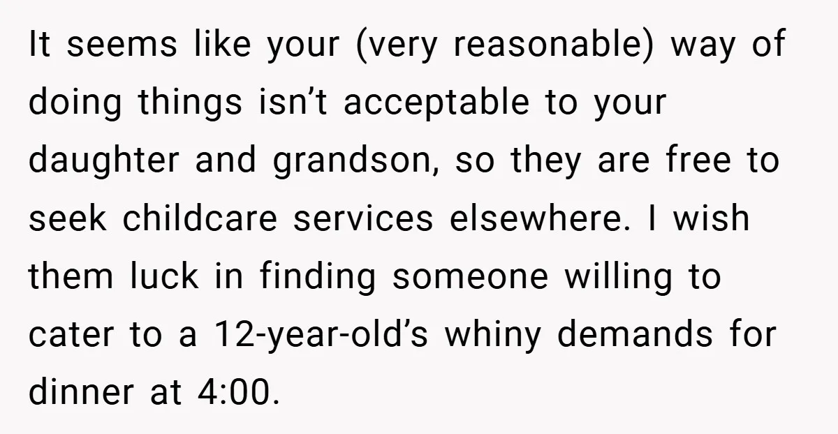 It seems like your (very reasonable) way of doing things isn’t acceptable to your daughter and grandson, so they are free to seek childcare services elsewhere. I wish them luck...