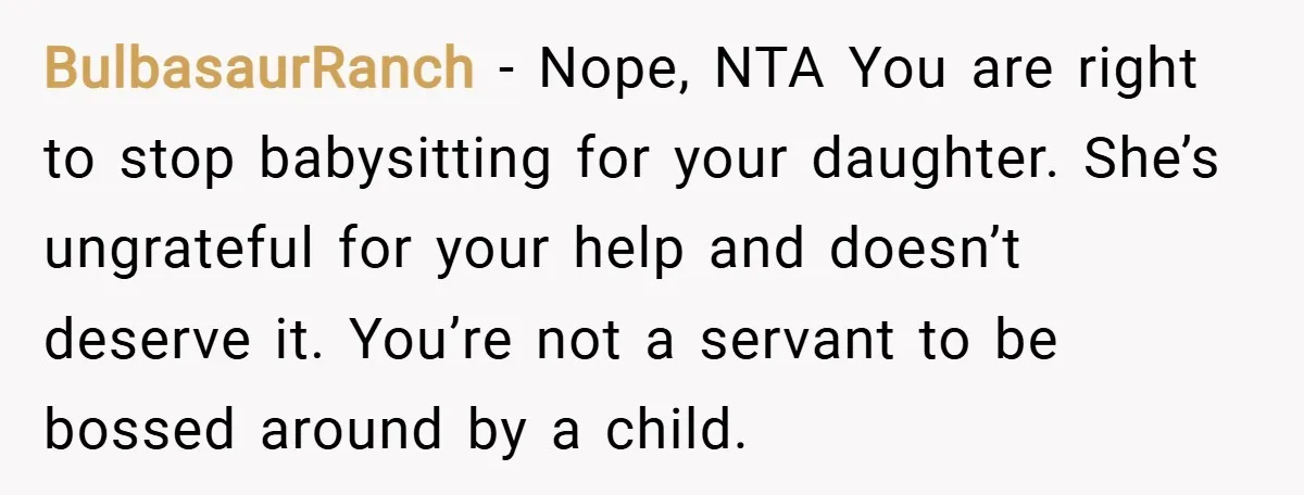 BulbasaurRanch − Nope, NTA You are right to stop babysitting for your daughter. She’s ungrateful for your help and doesn’t deserve it. You’re not a servant to be bossed around...