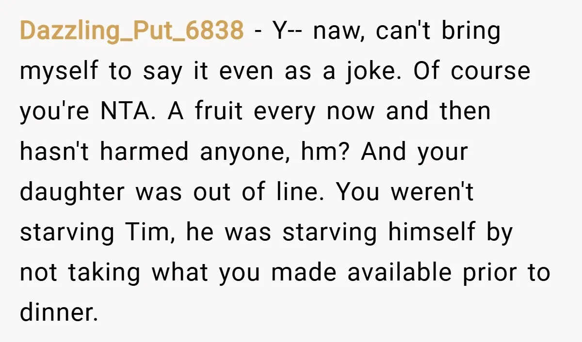 Dazzling_Put_6838 − Y-- naw, can't bring myself to say it even as a joke. Of course you're NTA. A fruit every now and then hasn't harmed anyone, hm? And your...