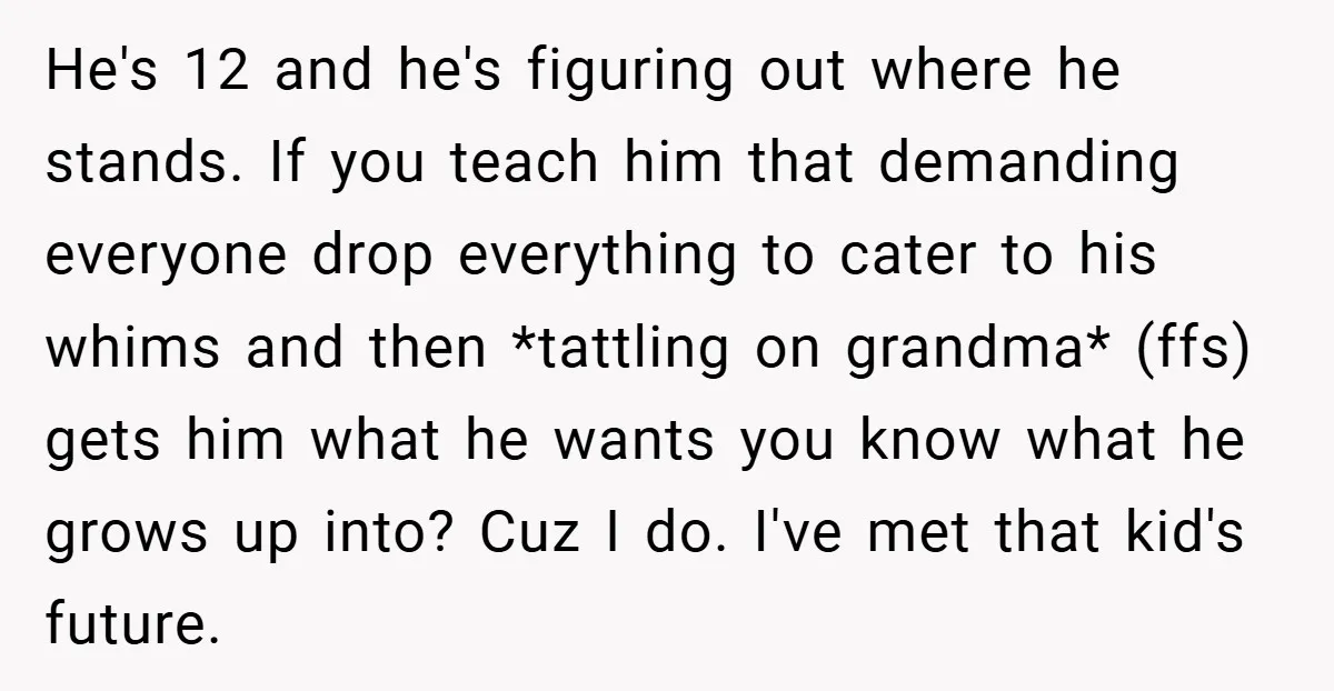 He's 12 and he's figuring out where he stands. If you teach him that demanding everyone drop everything to cater to his whims and then *tattling on grandma* (ffs) gets...