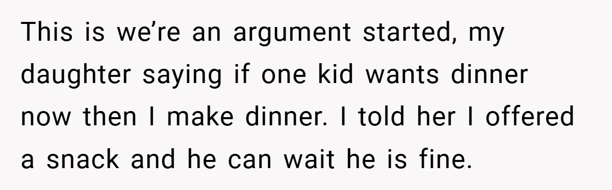 This is we’re an argument started, my daughter saying if one kid wants dinner now then I make dinner. I told her I offered a snack and he can wait...