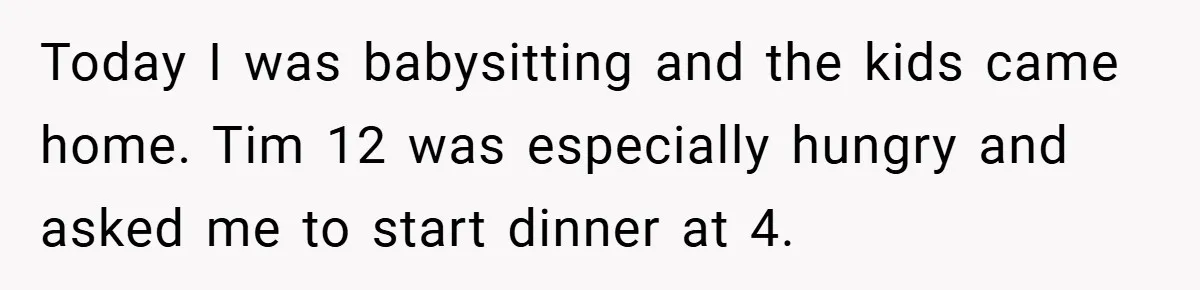 Today I was babysitting and the kids came home. Tim 12 was especially hungry and asked me to start dinner at 4.