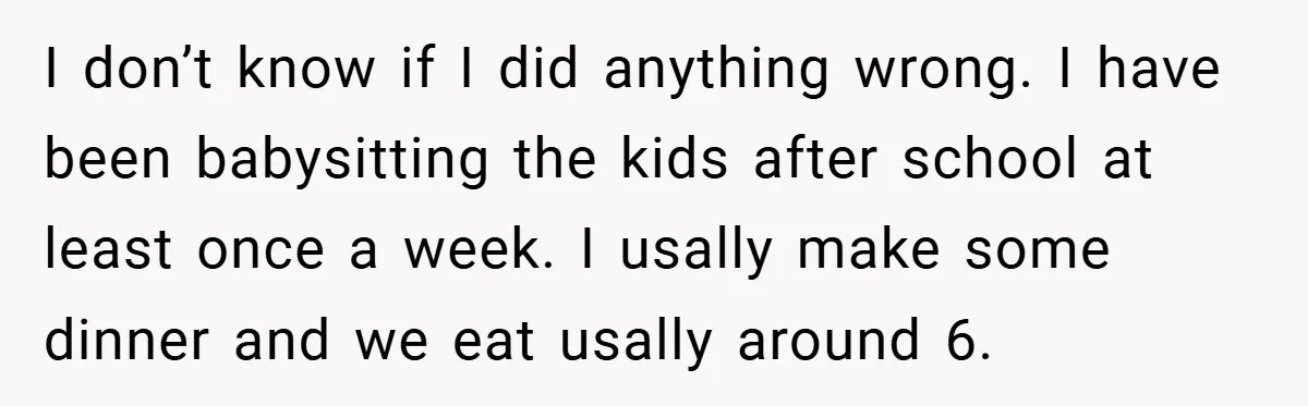 I don’t know if I did anything wrong. I have been babysitting the kids after school at least once a week. I usally make some dinner and we eat usally...
