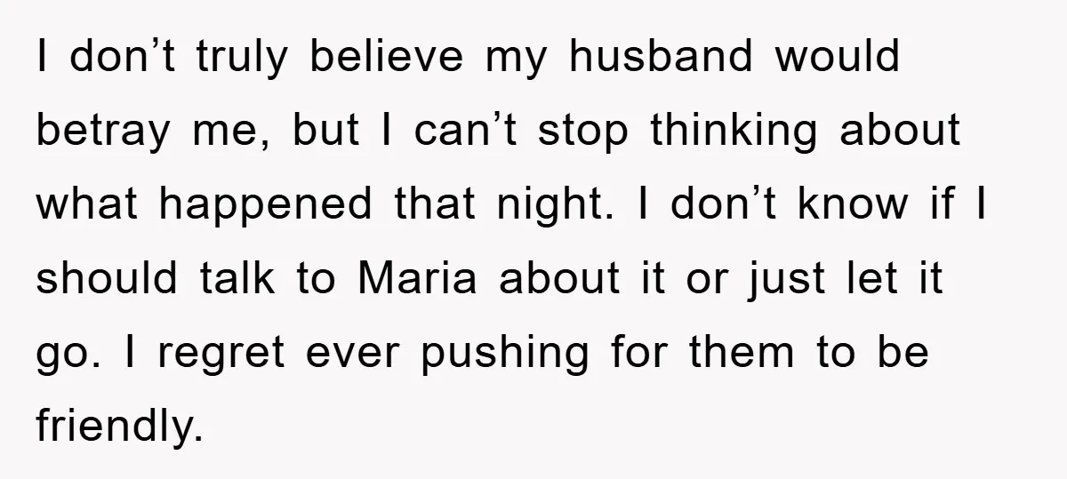 I don’t truly believe my husband would betray me, but I can’t stop thinking about what happened that night. I don’t know if I should talk to Maria about it...