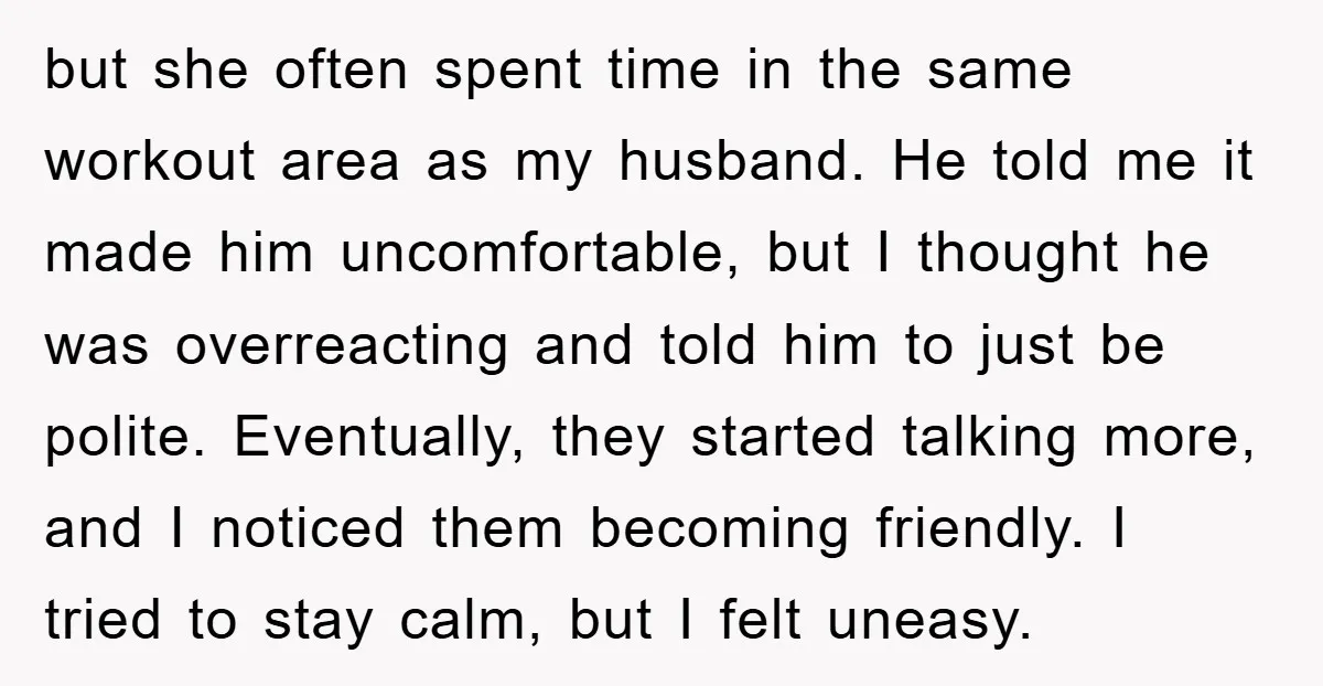 but she often spent time in the same workout area as my husband. He told me it made him uncomfortable, but I thought he was overreacting and told him to...