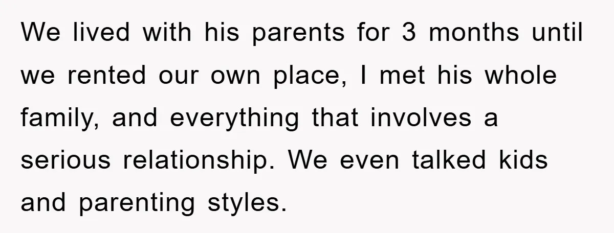 We lived with his parents for 3 months until we rented our own place, I met his whole family, and everything that involves a serious relationship. We even talked kids...