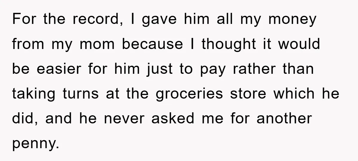 For the record, I gave him all my money from my mom because I thought it would be easier for him just to pay rather than taking turns at the...