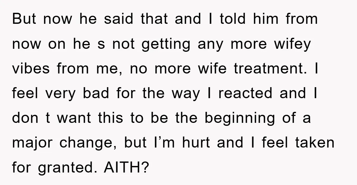 But now he said that and I told him from now on he s not getting any more wifey vibes from me, no more wife treatment. I feel very bad...