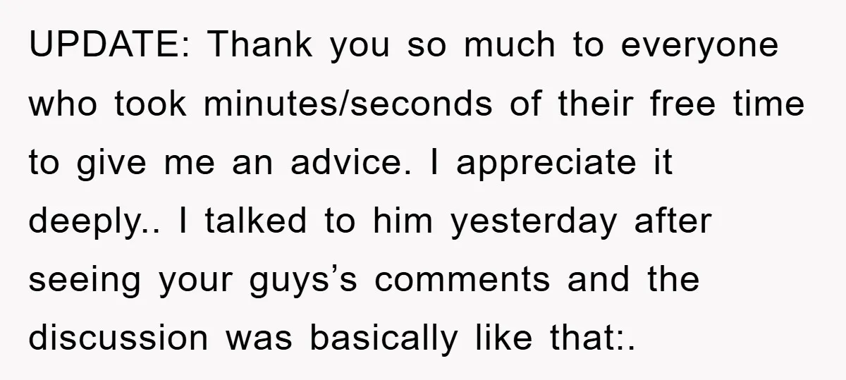 UPDATE: Thank you so much to everyone who took minutes/seconds of their free time to give me an advice. I appreciate it deeply.. I talked to him yesterday after seeing...