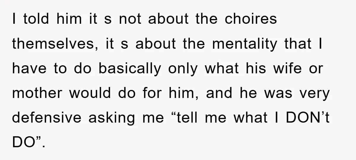 I told him it s not about the choires themselves, it s about the mentality that I have to do basically only what his wife or mother would do for...
