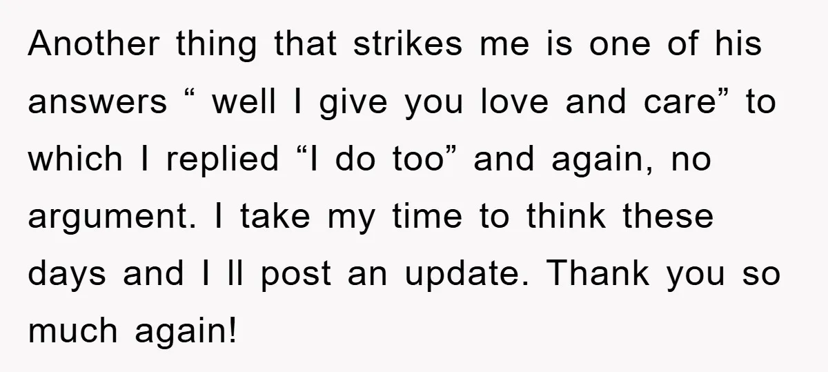 Another thing that strikes me is one of his answers “ well I give you love and care” to which I replied “I do too” and again, no argument. I...