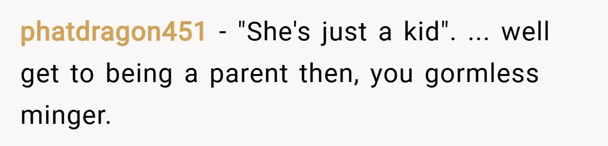 phatdragon451 − "She's just a kid". ... well get to being a parent then, you gormless minger.