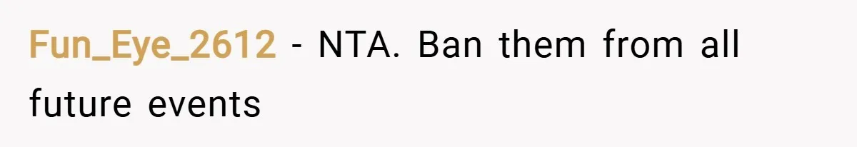 Fun_Eye_2612 − NTA. Ban them from all future events