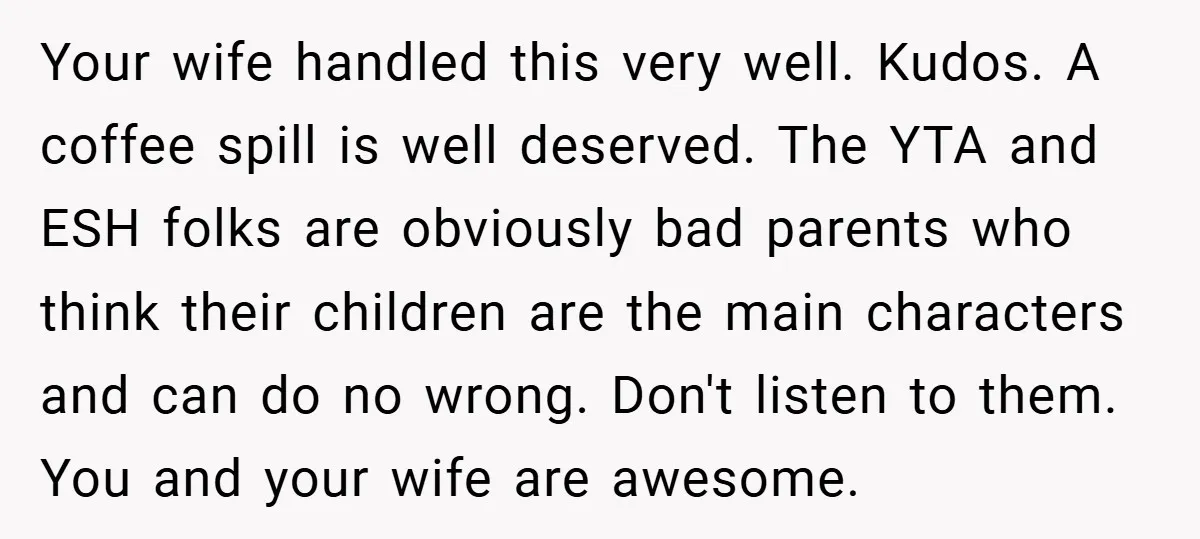 Your wife handled this very well. Kudos. A coffee spill is well deserved. The YTA and ESH folks are obviously bad parents who think their children are the main characters...