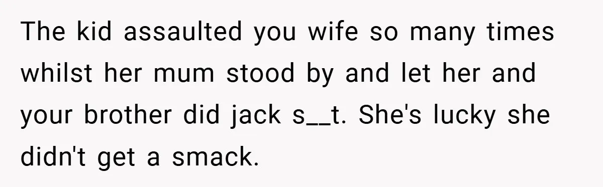 The kid assaulted you wife so many times whilst her mum stood by and let her and your brother did jack s__t. She's lucky she didn't get a smack.